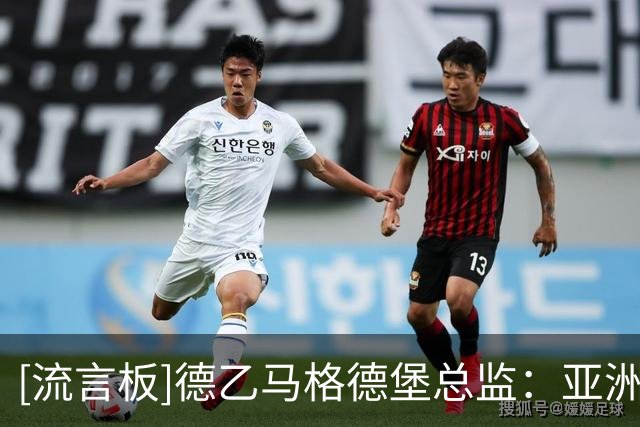 [流言板]德乙马格德堡总监：亚洲球员纪律性强+技术好，会多多考虑的
